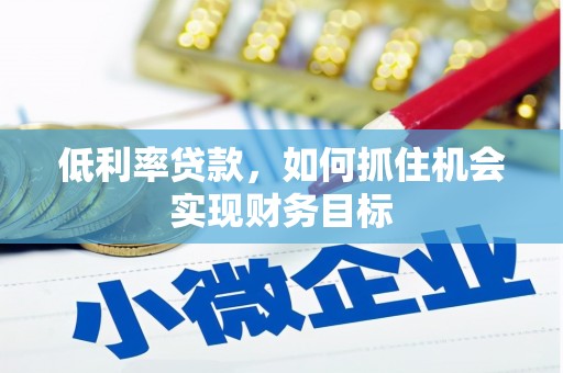 印江低利率贷款，如何抓住机会实现财务目标