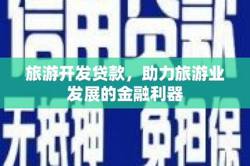 印江旅游开发贷款，助力旅游业发展的金融利器