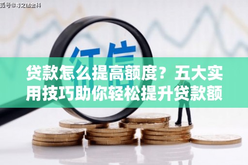 印江贷款怎么提高额度？五大实用技巧助你轻松提升贷款额度