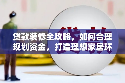 印江贷款装修全攻略，如何合理规划资金，打造理想家居环境
