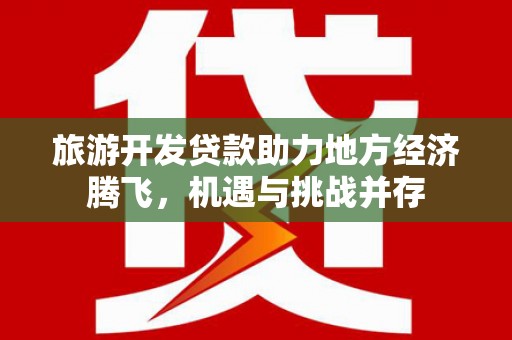 印江旅游开发贷款助力地方经济腾飞，机遇与挑战并存