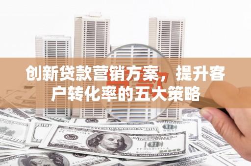 印江创新贷款营销方案，提升客户转化率的五大策略
