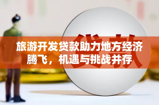 印江旅游开发贷款助力地方经济腾飞，机遇与挑战并存