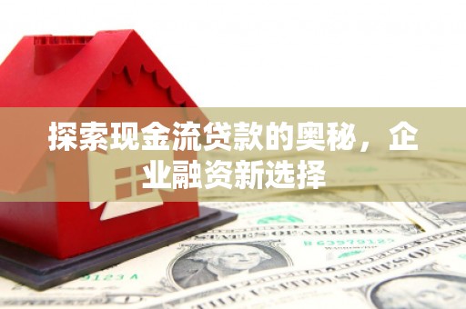 印江探索现金流贷款的奥秘，企业融资新选择