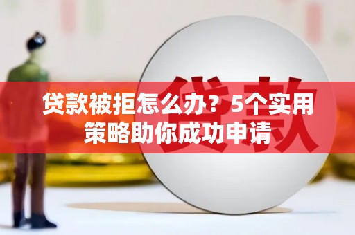 印江贷款被拒怎么办？5个实用策略助你成功申请