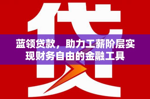 印江蓝领贷款，助力工薪阶层实现财务自由的金融工具