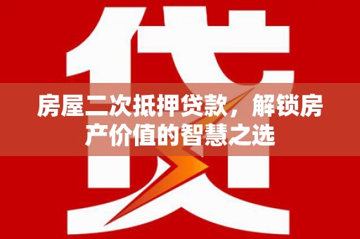 印江房屋二次抵押贷款，解锁房产价值的智慧之选