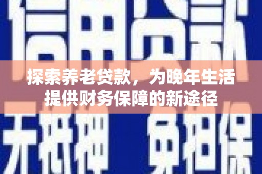 印江探索养老贷款，为晚年生活提供财务保障的新途径