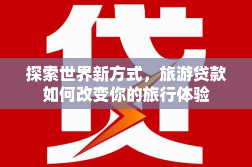 印江探索世界新方式，旅游贷款如何改变你的旅行体验
