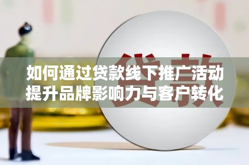 印江如何通过贷款线下推广活动提升品牌影响力与客户转化率
