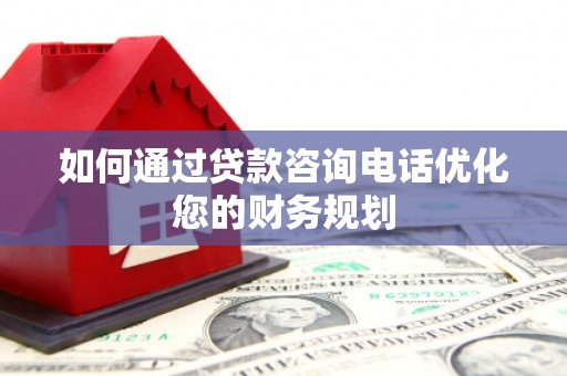 印江如何通过贷款咨询电话优化您的财务规划