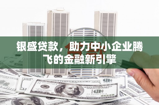印江银盛贷款，助力中小企业腾飞的金融新引擎