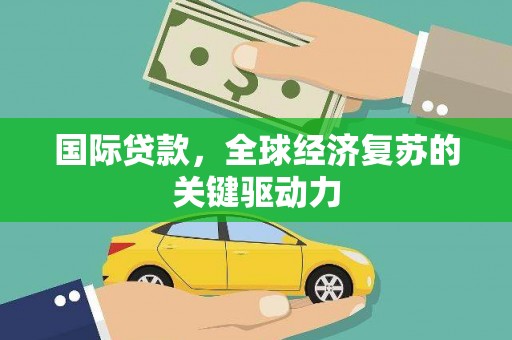印江国际贷款，全球经济复苏的关键驱动力