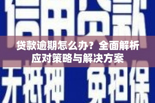印江贷款逾期怎么办？全面解析应对策略与解决方案