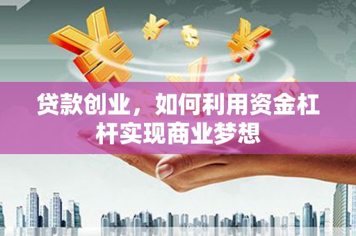 印江贷款创业，如何利用资金杠杆实现商业梦想