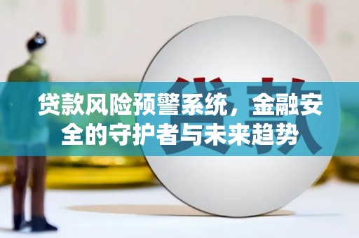 印江贷款风险预警系统，金融安全的守护者与未来趋势