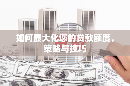 印江如何最大化您的贷款额度，策略与技巧