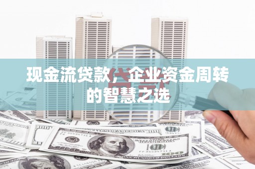印江现金流贷款，企业资金周转的智慧之选