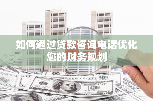 印江如何通过贷款咨询电话优化您的财务规划