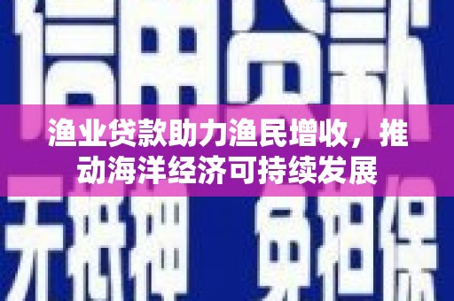 印江渔业贷款助力渔民增收，推动海洋经济可持续发展