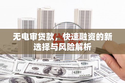 印江无电审贷款，快速融资的新选择与风险解析