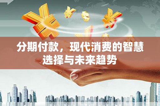 印江分期付款，现代消费的智慧选择与未来趋势