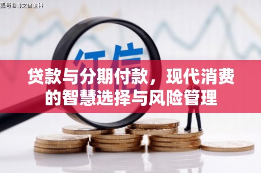 印江贷款与分期付款，现代消费的智慧选择与风险管理