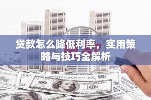 印江贷款怎么降低利率，实用策略与技巧全解析
