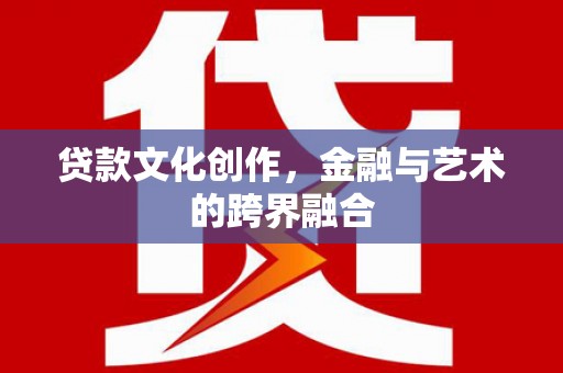 印江贷款文化创作，金融与艺术的跨界融合
