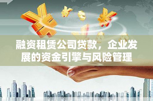 印江融资租赁公司贷款，企业发展的资金引擎与风险管理