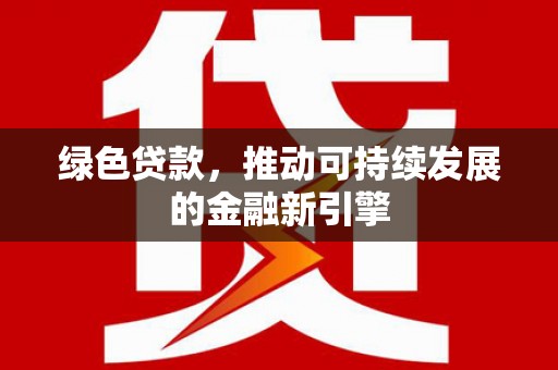 印江绿色贷款，推动可持续发展的金融新引擎