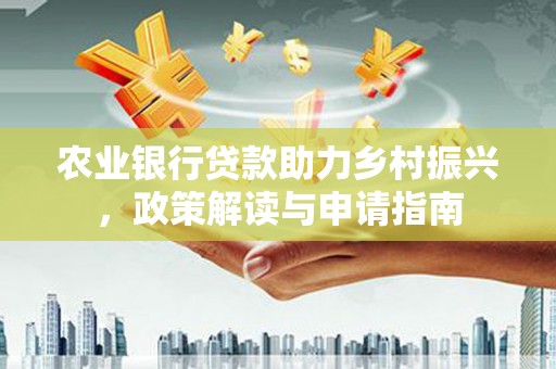 印江农业银行贷款助力乡村振兴，政策解读与申请指南