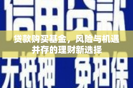 印江贷款购买基金，风险与机遇并存的理财新选择