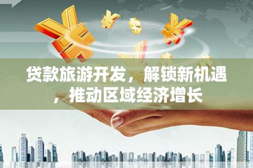 印江贷款旅游开发，解锁新机遇，推动区域经济增长