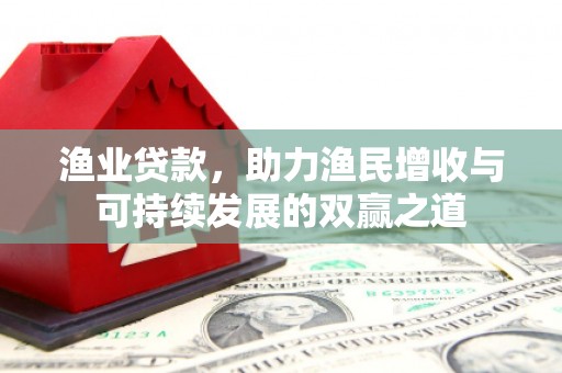 印江渔业贷款，助力渔民增收与可持续发展的双赢之道