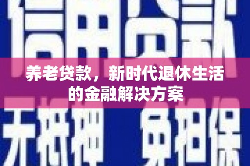 印江养老贷款，新时代退休生活的金融解决方案