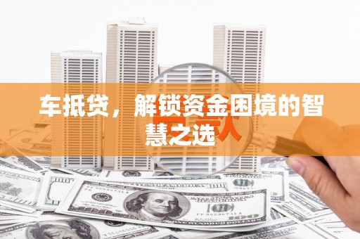 印江车抵贷，解锁资金困境的智慧之选