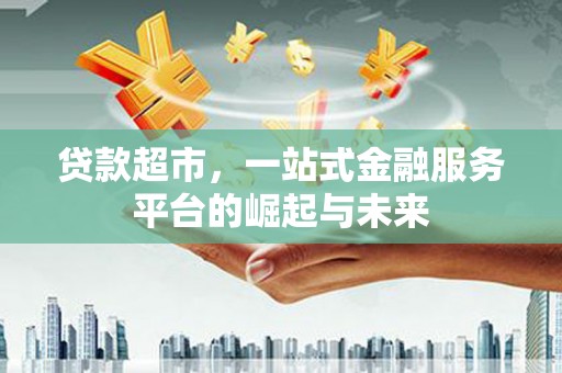 印江贷款超市，一站式金融服务平台的崛起与未来