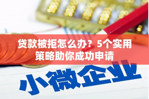 印江贷款被拒怎么办？5个实用策略助你成功申请