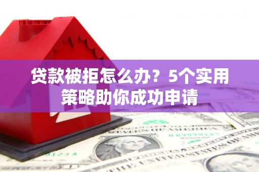 印江贷款被拒怎么办？5个实用策略助你成功申请