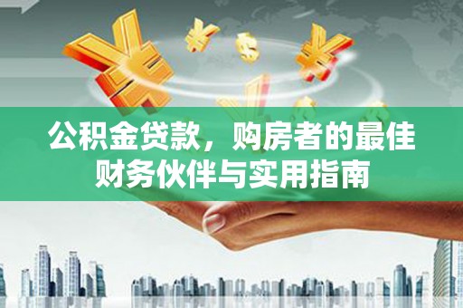 印江公积金贷款，购房者的最佳财务伙伴与实用指南