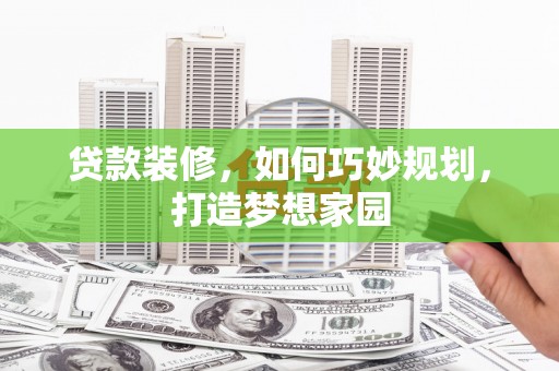 印江贷款装修，如何巧妙规划，打造梦想家园