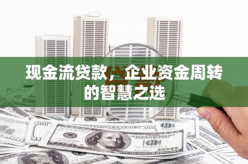 印江现金流贷款，企业资金周转的智慧之选