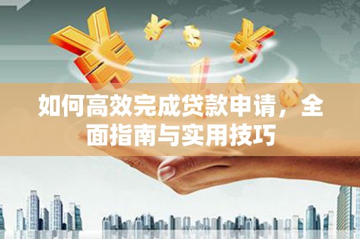 印江如何高效完成贷款申请，全面指南与实用技巧