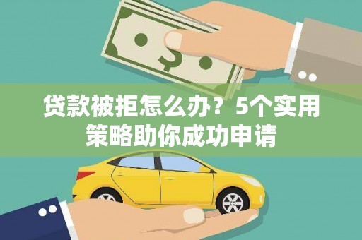 印江贷款被拒怎么办？5个实用策略助你成功申请