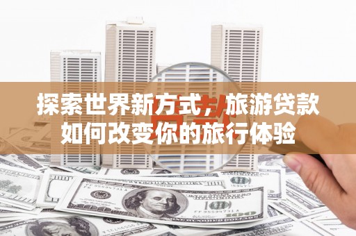 印江探索世界新方式，旅游贷款如何改变你的旅行体验