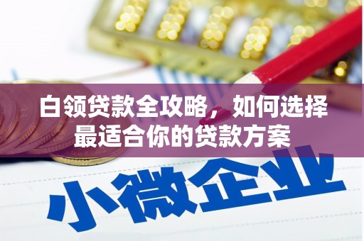 印江白领贷款全攻略，如何选择最适合你的贷款方案